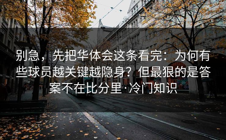 别急，先把华体会这条看完：为何有些球员越关键越隐身？但最狠的是答案不在比分里·冷门知识