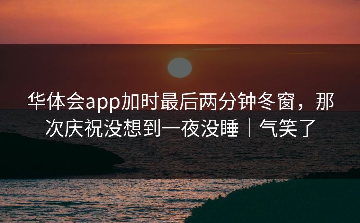 华体会app加时最后两分钟冬窗，那次庆祝没想到一夜没睡｜气笑了