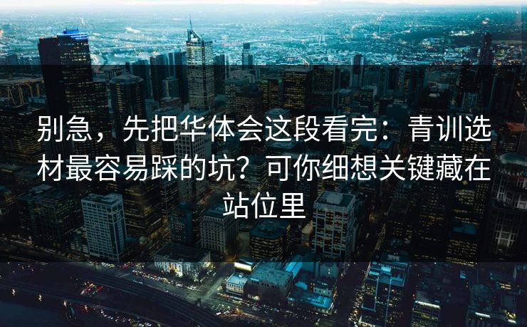 别急，先把华体会这段看完：青训选材最容易踩的坑？可你细想关键藏在站位里