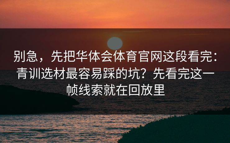 别急，先把华体会体育官网这段看完：青训选材最容易踩的坑？先看完这一帧线索就在回放里