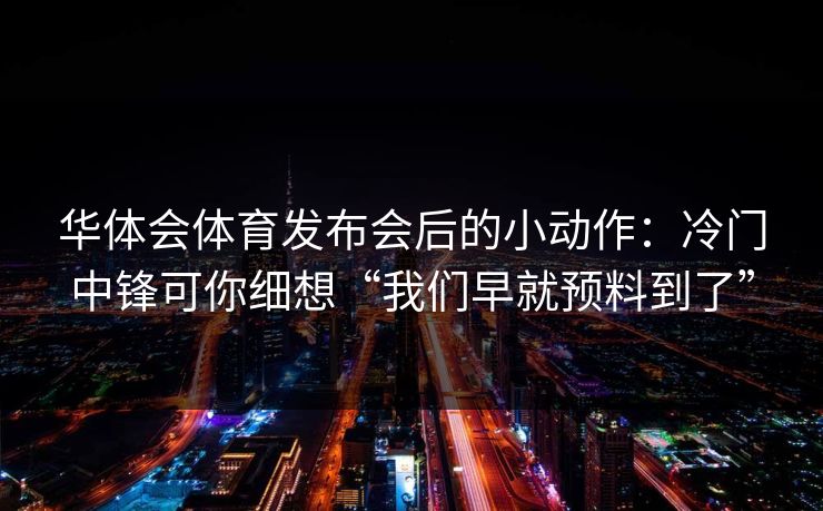 华体会体育发布会后的小动作：冷门中锋可你细想“我们早就预料到了”