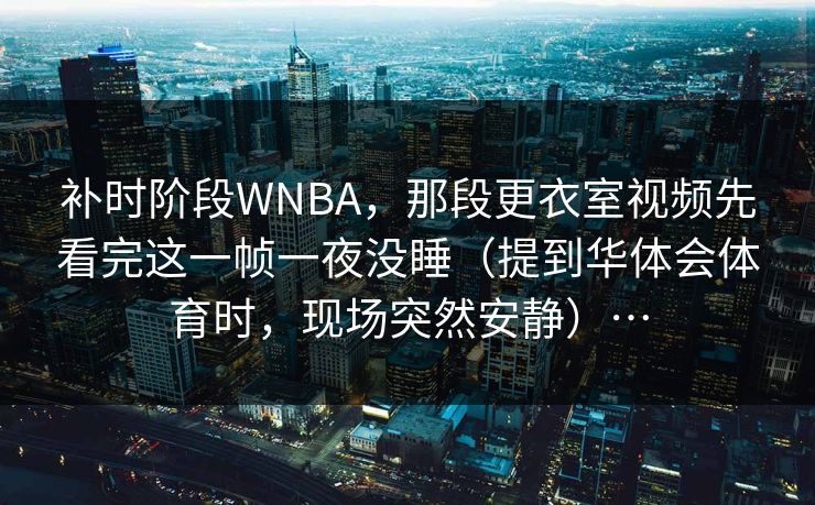 补时阶段WNBA，那段更衣室视频先看完这一帧一夜没睡（提到华体会体育时，现场突然安静）…