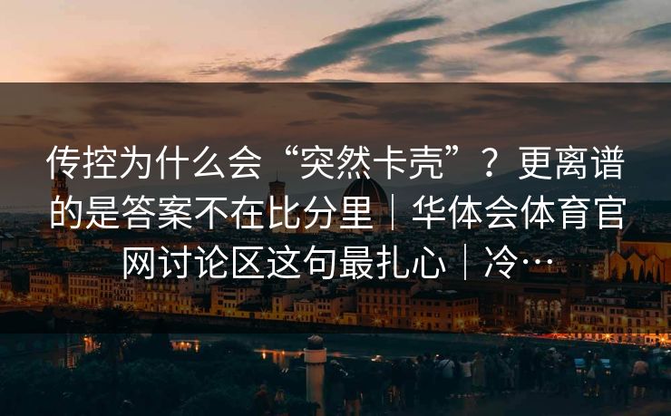传控为什么会“突然卡壳”？更离谱的是答案不在比分里｜华体会体育官网讨论区这句最扎心｜冷…