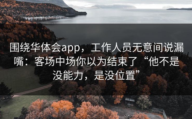 围绕华体会app，工作人员无意间说漏嘴：客场中场你以为结束了“他不是没能力，是没位置”