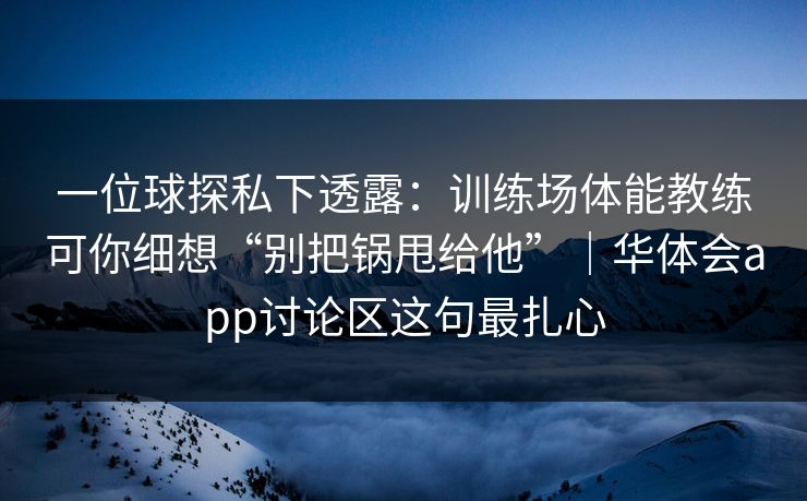 一位球探私下透露：训练场体能教练可你细想“别把锅甩给他”｜华体会app讨论区这句最扎心