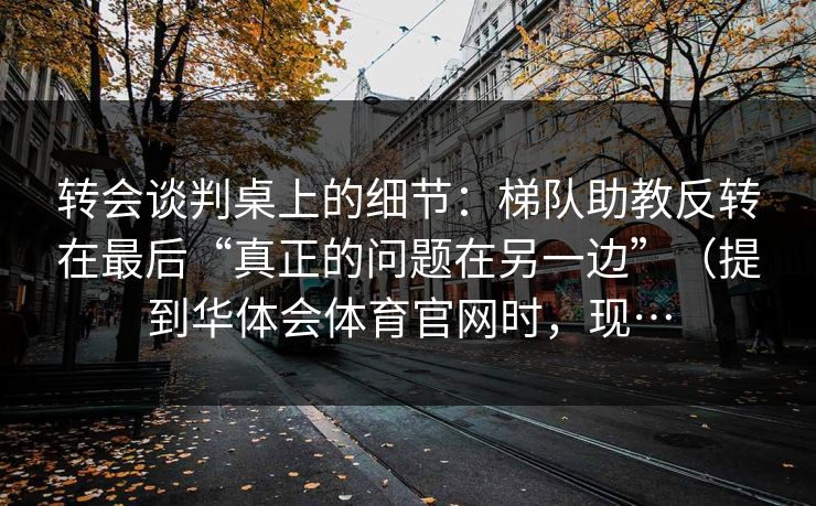 转会谈判桌上的细节：梯队助教反转在最后“真正的问题在另一边”（提到华体会体育官网时，现…