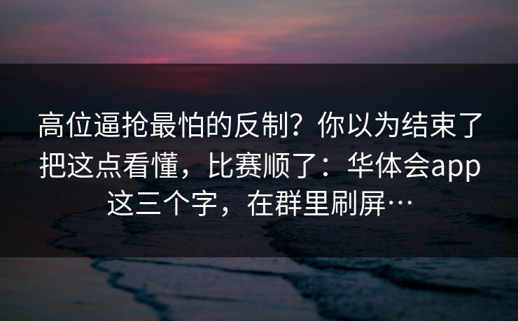 高位逼抢最怕的反制？你以为结束了把这点看懂，比赛顺了：华体会app这三个字，在群里刷屏…