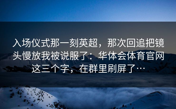 入场仪式那一刻英超，那次回追把镜头慢放我被说服了：华体会体育官网这三个字，在群里刷屏了…