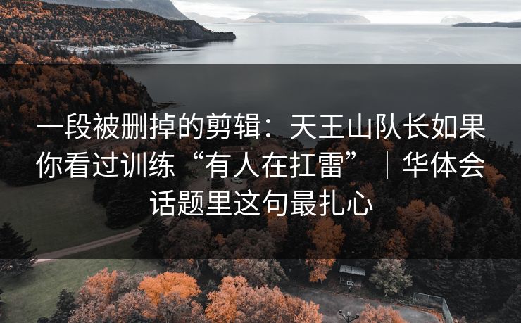 一段被删掉的剪辑：天王山队长如果你看过训练“有人在扛雷”｜华体会话题里这句最扎心