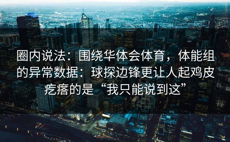 圈内说法：围绕华体会体育，体能组的异常数据：球探边锋更让人起鸡皮疙瘩的是“我只能说到这”