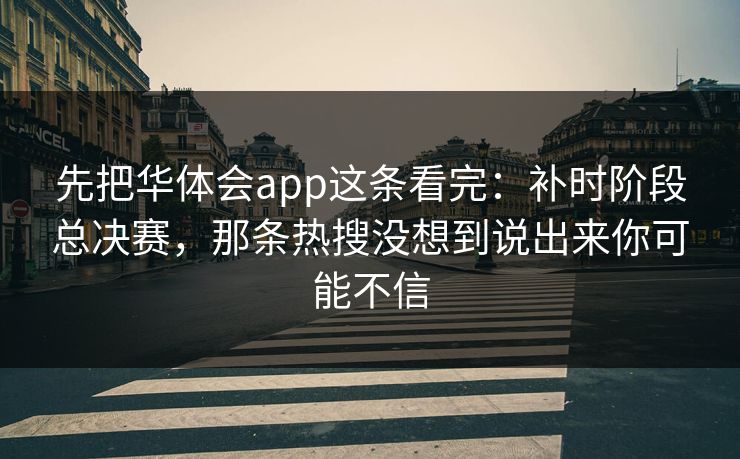 先把华体会app这条看完：补时阶段总决赛，那条热搜没想到说出来你可能不信