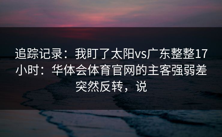 追踪记录：我盯了太阳vs广东整整17小时：华体会体育官网的主客强弱差突然反转，说