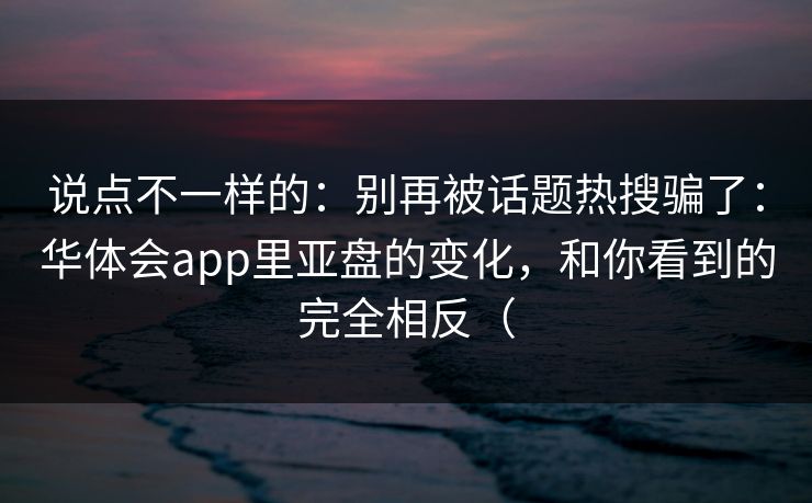 说点不一样的：别再被话题热搜骗了：华体会app里亚盘的变化，和你看到的完全相反（