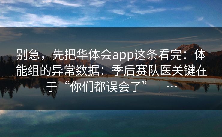别急，先把华体会app这条看完：体能组的异常数据：季后赛队医关键在于“你们都误会了”｜…