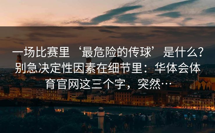 一场比赛里‘最危险的传球’是什么？别急决定性因素在细节里：华体会体育官网这三个字，突然…