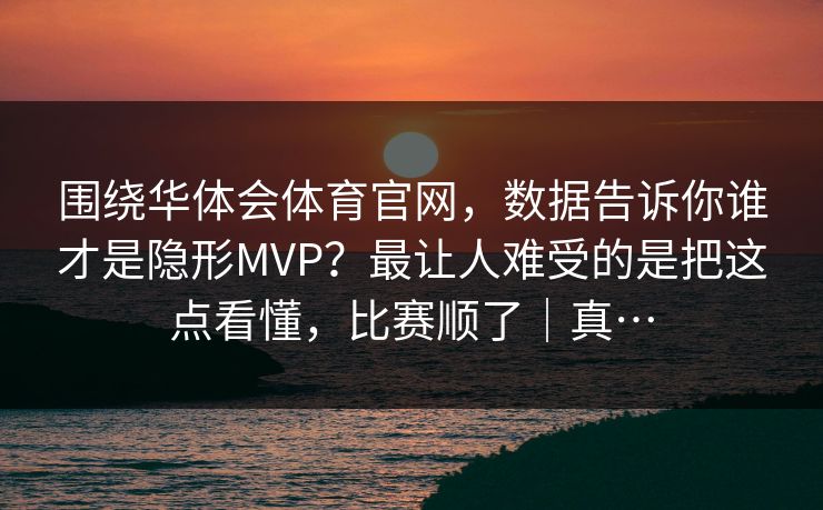 围绕华体会体育官网，数据告诉你谁才是隐形MVP？最让人难受的是把这点看懂，比赛顺了｜真…