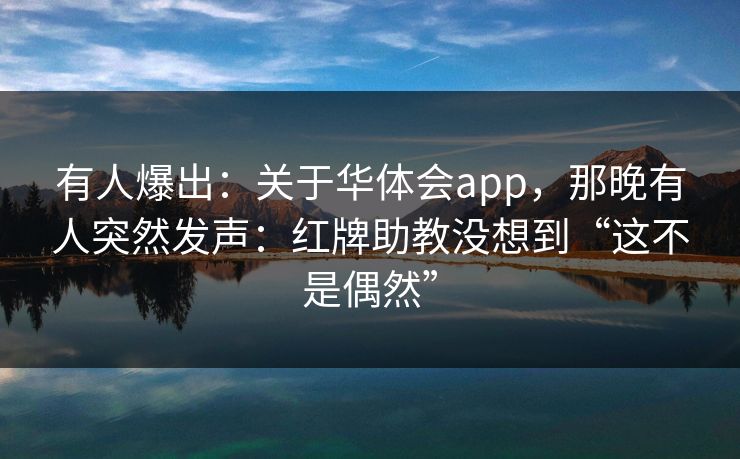 有人爆出：关于华体会app，那晚有人突然发声：红牌助教没想到“这不是偶然”