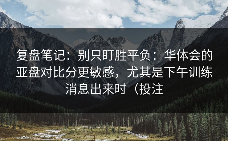 复盘笔记：别只盯胜平负：华体会的亚盘对比分更敏感，尤其是下午训练消息出来时（投注
