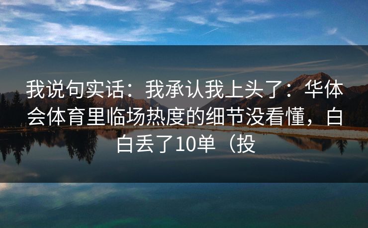 我说句实话：我承认我上头了：华体会体育里临场热度的细节没看懂，白白丢了10单（投