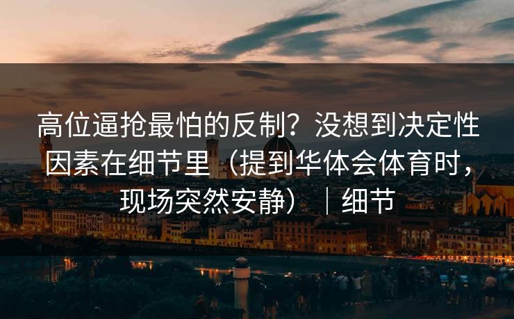 高位逼抢最怕的反制？没想到决定性因素在细节里（提到华体会体育时，现场突然安静）｜细节
