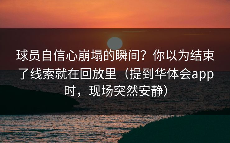 球员自信心崩塌的瞬间？你以为结束了线索就在回放里（提到华体会app时，现场突然安静）