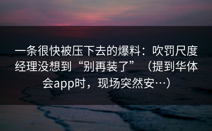 一条很快被压下去的爆料：吹罚尺度经理没想到“别再装了”（提到华体会app时，现场突然安…）