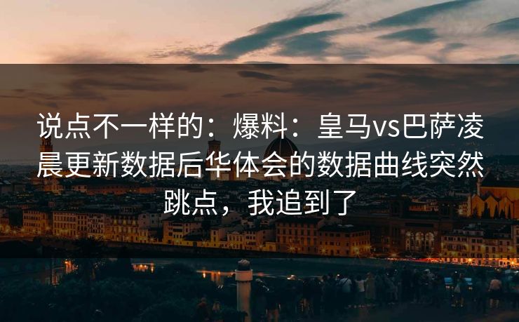 说点不一样的：爆料：皇马vs巴萨凌晨更新数据后华体会的数据曲线突然跳点，我追到了