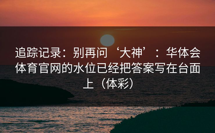 追踪记录：别再问‘大神’：华体会体育官网的水位已经把答案写在台面上（体彩）