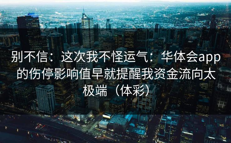 别不信：这次我不怪运气：华体会app的伤停影响值早就提醒我资金流向太极端（体彩）