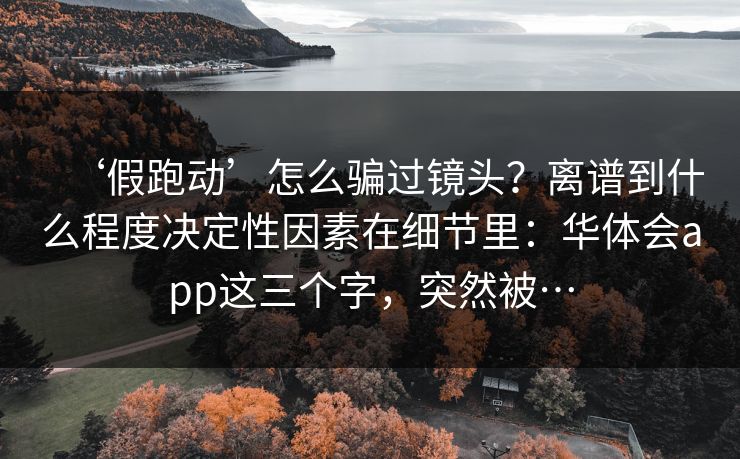 ‘假跑动’怎么骗过镜头？离谱到什么程度决定性因素在细节里：华体会app这三个字，突然被…