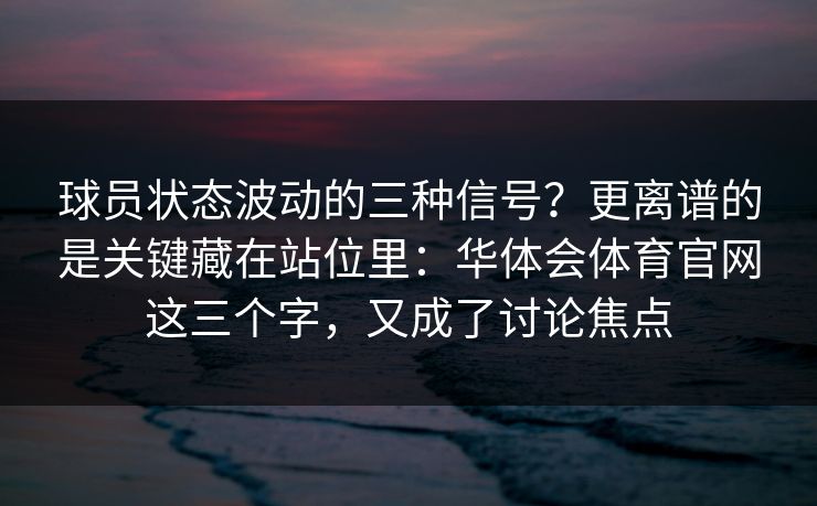 球员状态波动的三种信号？更离谱的是关键藏在站位里：华体会体育官网这三个字，又成了讨论焦点