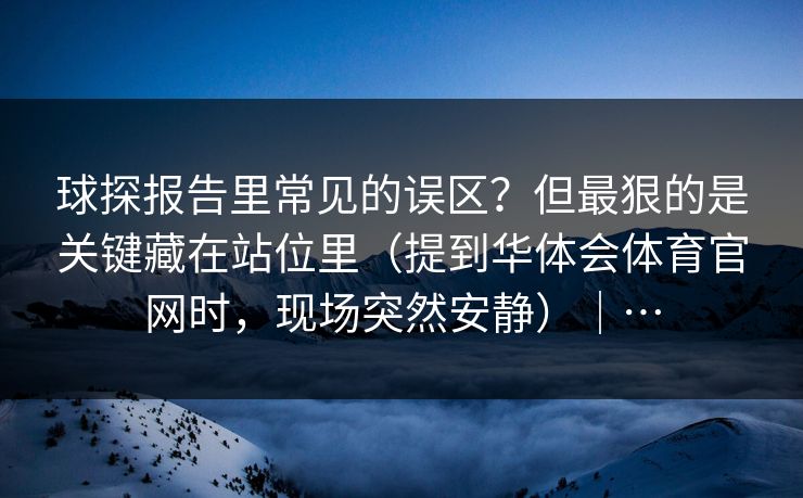 球探报告里常见的误区？但最狠的是关键藏在站位里（提到华体会体育官网时，现场突然安静）｜…