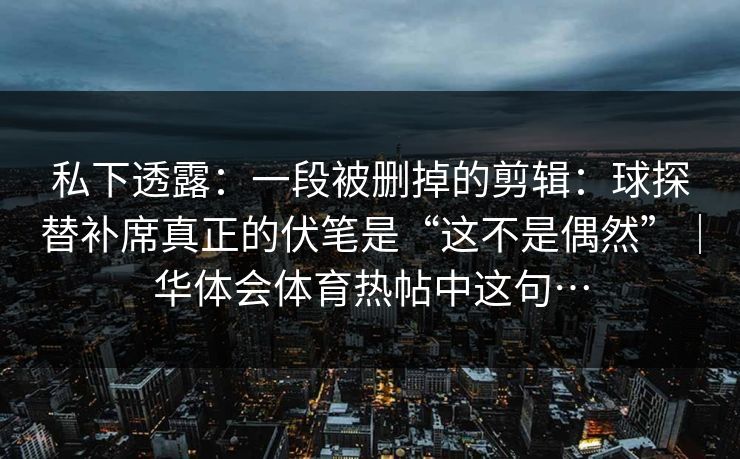 私下透露：一段被删掉的剪辑：球探替补席真正的伏笔是“这不是偶然”｜华体会体育热帖中这句…