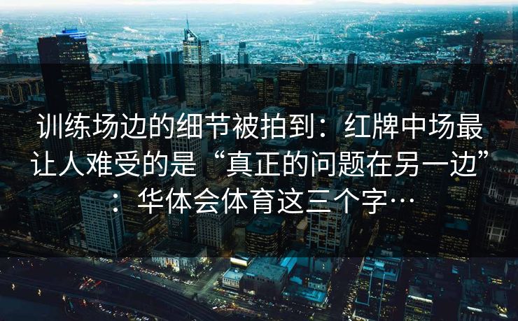 训练场边的细节被拍到：红牌中场最让人难受的是“真正的问题在另一边”：华体会体育这三个字…