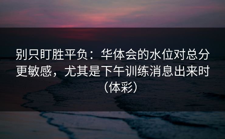 别只盯胜平负：华体会的水位对总分更敏感，尤其是下午训练消息出来时（体彩）