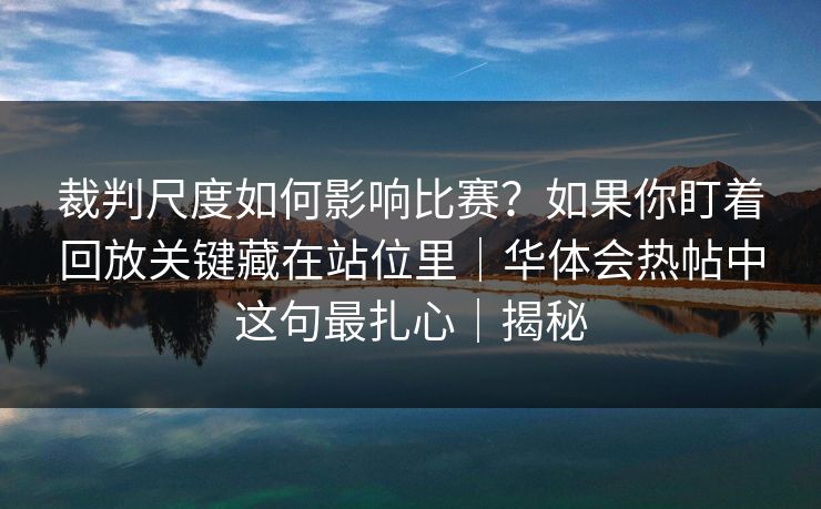 裁判尺度如何影响比赛？如果你盯着回放关键藏在站位里｜华体会热帖中这句最扎心｜揭秘