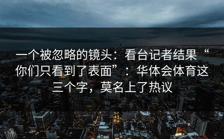 一个被忽略的镜头：看台记者结果“你们只看到了表面”：华体会体育这三个字，莫名上了热议