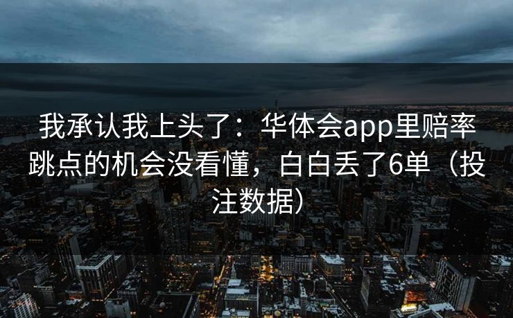 我承认我上头了:华体会app里赔率跳点的机会没看懂,白白丢了6单(投注数据) 我承认我上头了:华体会app里赔率跳点的机会没看懂,白白丢了6单(投注数据)