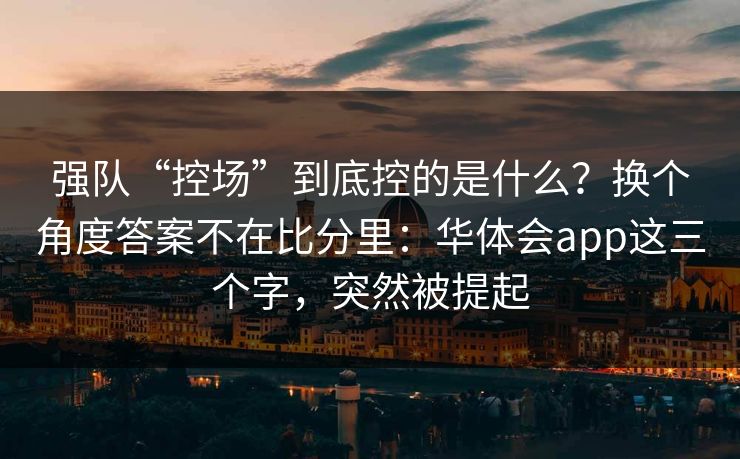 强队“控场”到底控的是什么？换个角度答案不在比分里：华体会app这三个字，突然被提起