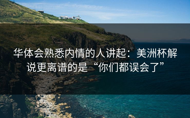 华体会熟悉内情的人讲起:美洲杯解说更离谱的是“你们都误会了” 华体会熟悉内情的人讲起:美洲杯解说更离谱的是“你们都误会了”