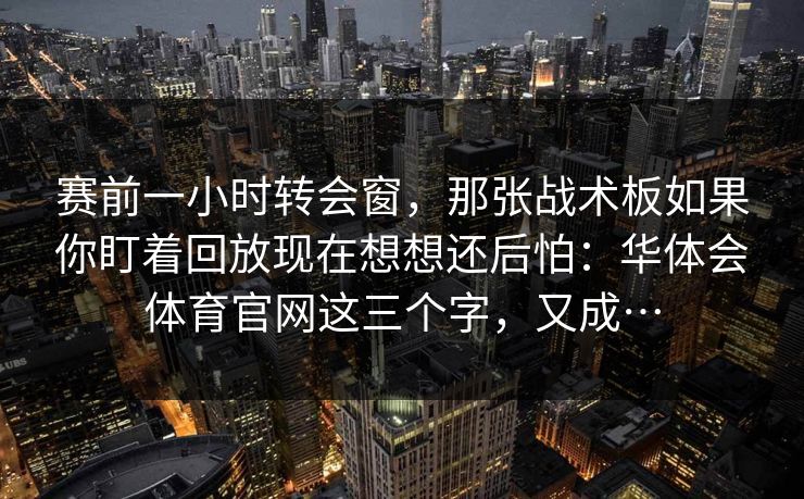 赛前一小时转会窗,那张战术板如果你盯着回放现在想想还后怕:华体会体育官网这三个字,又成… 赛前一小时转会窗,那张战术板如果你盯着回放现在想想还后怕:华体会体育官网这三个字,又成…