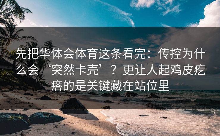 先把华体会体育这条看完:传控为什么会‘突然卡壳’?更让人起鸡皮疙瘩的是关键藏在站位里 先把华体会体育这条看完:传控为什么会‘突然卡壳’?更让人起鸡皮疙瘩的是关键藏在站位里