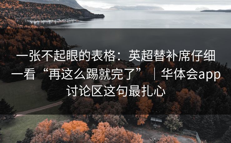一张不起眼的表格:英超替补席仔细一看“再这么踢就完了”|华体会app讨论区这句最扎心 一张不起眼的表格:英超替补席仔细一看“再这么踢就完了”|华体会app讨论区这句最扎心