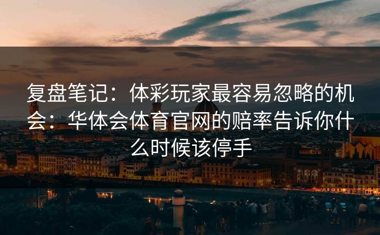 复盘笔记:体彩玩家最容易忽略的机会:华体会体育官网的赔率告诉你什么时候该停手 复盘笔记:体彩玩家最容易忽略的机会:华体会体育官网的赔率告诉你什么时候该停手