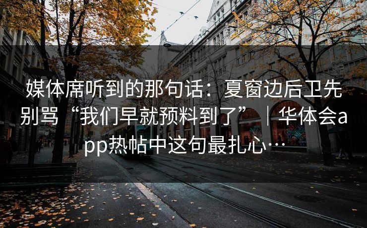 媒体席听到的那句话：夏窗边后卫先别骂“我们早就预料到了”｜华体会app热帖中这句最扎心…