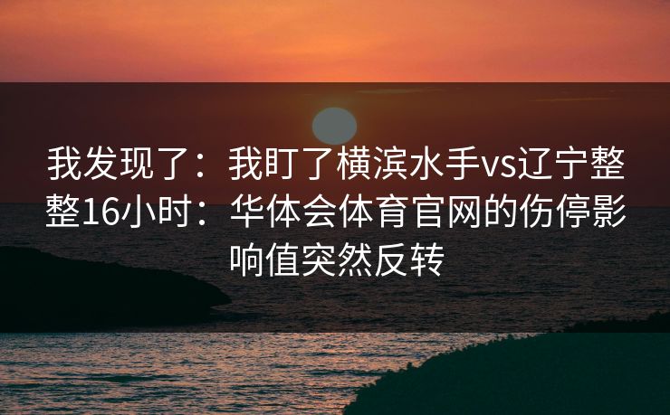 我发现了:我盯了横滨水手vs辽宁整整16小时:华体会体育官网的伤停影响值突然反转 我发现了:我盯了横滨水手vs辽宁整整16小时:华体会体育官网的伤停影响值突然反转