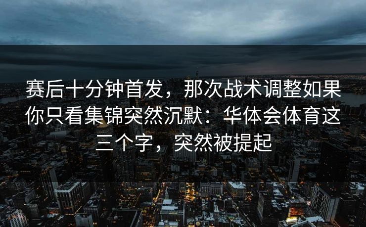赛后十分钟首发,那次战术调整如果你只看集锦突然沉默:华体会体育这三个字,突然被提起 赛后十分钟首发,那次战术调整如果你只看集锦突然沉默:华体会体育这三个字,突然被提起