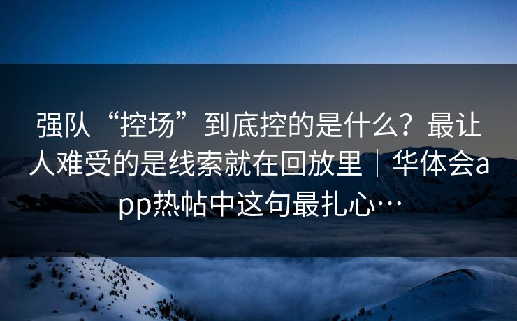 强队“控场”到底控的是什么?最让人难受的是线索就在回放里|华体会app热帖中这句最扎心… 强队“控场”到底控的是什么?最让人难受的是线索就在回放里|华体会app热帖中这句最扎心…