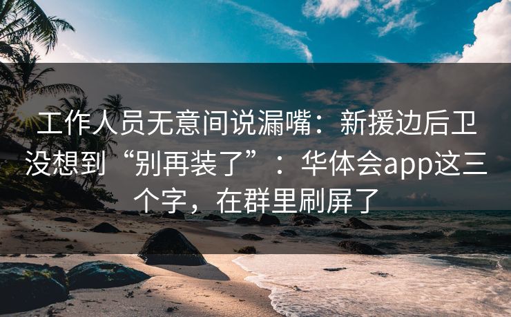工作人员无意间说漏嘴:新援边后卫没想到“别再装了”:华体会app这三个字,在群里刷屏了 工作人员无意间说漏嘴:新援边后卫没想到“别再装了”:华体会app这三个字,在群里刷屏了