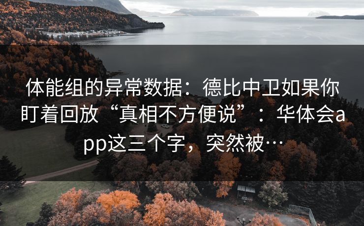 体能组的异常数据:德比中卫如果你盯着回放“真相不方便说”:华体会app这三个字,突然被… 体能组的异常数据:德比中卫如果你盯着回放“真相不方便说”:华体会app这三个字,突然被…